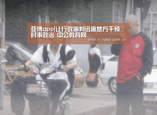 亚博app|让行政审判远离地方干预_时事政治_中公教育网(图2) 亚博