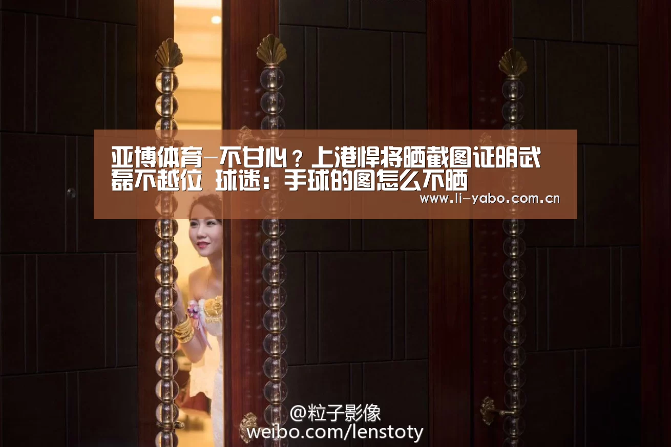 亚博体育-不甘心?上港悍将晒截图证明武磊不越位 球迷:手球的图怎么不晒(图3) 亚博体育