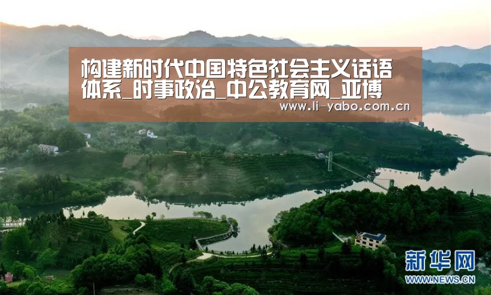 构建新时代中国特色社会主义话语体系_时事政治_中公教育网_亚博(图1) 亚博体育