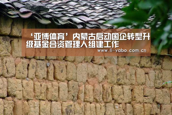 ‘亚博体育’内蒙古启动国企转型升级基金合资管理人组建工作(图3) 亚博