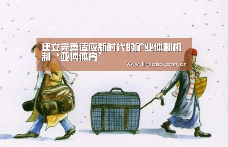 建立完善适应新时代的矿业体制机制‘亚博体育’(图2) 亚博