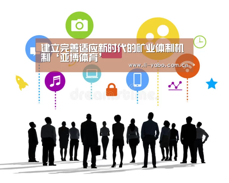 建立完善适应新时代的矿业体制机制‘亚博体育’(图3) 亚博官网