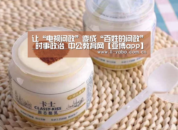 让“电视问政”变成“百姓的问政”_时事政治_中公教育网【亚博app】(图1) 亚博体育